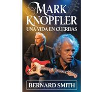 Mark Knopfler: Una vida en cuerdas: La biografía completa de Mark Knopfler: desde sus raíces en Glasgow y Newcastle hasta cofundar Dire Straits, ... inventar un estilo distintivo de guitarra