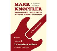 Mark Knopfler - Volume 2 (Gli anni iniziali della carriera solista): Bardo celtico, guitar hero, melodista sensibile, superstar - analisi brano per brano di un musicista e autore pluripremiato