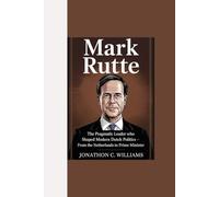 MARK RUTTE: "The Pragmatic Leader Who Shaped Modern Dutch Politics - From the Netherlands to Prime Minister”