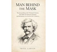 MARK TWAIN: THE MAN BEHIND THE MASK: The Extraordinary Life Of Samuel Clemens, The Father Of American Literature And His Journey From Riverboat Pilot To Global Icon