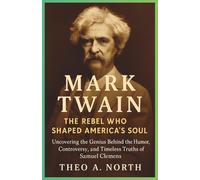 Mark Twain: The Rebel Who Shaped America’s Soul: Uncovering the Genius Behind the Humor, Controversy, and Timeless Truths of Samuel Clemens