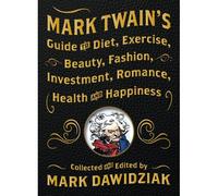 Mark Twain's Guide To Diet, Exercise, Beauty, Fashion, Investment, Romance, Health And Happiness