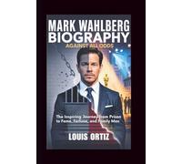 MARK WAHLBERG BIOGRAPHY: Against All Odds - The Inspiring Journey from Prison to Fame, Fortune, and Family Man