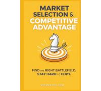 Market Selection & Competitive Advantage.: Find The Right Battlefield. Stay Hard To Copy.