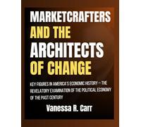 Marketcrafters and the Architects of Change: Key Figures in America’s Economic History - The Revelatory Examination of the Political Economy of the Past Century