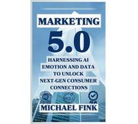 Marketing 5.0: Harnessing AI, Emotion, and Data to Unlock Next-Gen Consumer Connections: Leverage AI, Data, and Human Connection to Revolutionize Marketing and Drive Unstoppable Growth