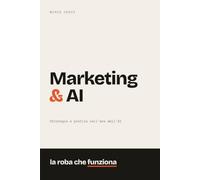 Marketing & AI: la roba che funziona. Strategia e pratica nell'era dell'AI
