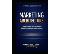 MARKETING ARCHITECTURE: A Simple System for Attracting Attention, Building Trust, and Turning Interest Into Sales