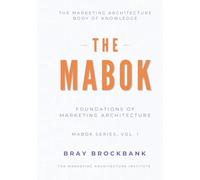 Marketing Architecture Body of Knowledge™ (MABOK™): Volume I: Foundations of Marketing Architecture™