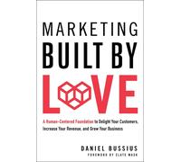 Marketing Built By Love: A Human-Centered Foundation To Delight Your Customers, Increase Your Revenue, And Grow Your Business