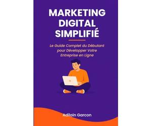 Marketing Digital Simplifié: Le Guide Complet du Débutant pour Développer Votre Entreprise en Ligne