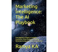 Marketing Intelligence: The AI Playbook: From Beginner to Expert: A Complete, Practitioner-Driven Guide to AI-Powered Marketing Strategy, Execution, and Leadership