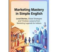 Marketing Mastery in Simple English: Local Stories, Global Strategies and Timeless lessons from Marketing legends for Indians
