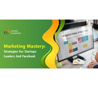 Marketing Mastery Strategies for Startups Leaders and Facebook Alpha Academy