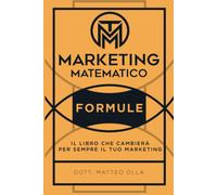 Marketing Matematico: Formule: Il Libro Che Cambierà Per Sempre Il Tuo Marketing (Italian Edition)