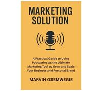 Marketing Solution: A Practical Guide To Using Podcasting As The Ultimate Marketing Tool To Grow And Scale Your Business And Personal Brand.