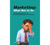 MARKETING: What NOT to Do: Perception Marketing and How Small Businesses Get It Wrong