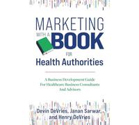 Marketing With A Book For Health Authorities: A Business Development Guide For Healthcare Business Consultants And Advisors