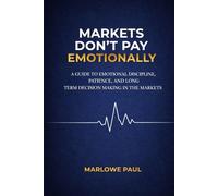 Markets Don’t Pay Emotionally: A Guide to Emotional Discipline, Patience, and Long- Term Decision Making in the Markets