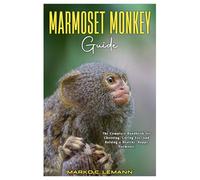 Marmoset Monkey Guide: The Complete Handbook for Choosing, Caring for, and Raising a Healthy, Happy Marmoset