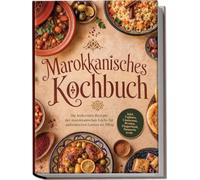 Marokkanisches Kochbuch: Die leckersten Rezepte der marokkanischen Küche für authentischen Genuss im Alltag - inkl. Tajines, Couscous, Broten, Fingerfood, Desserts uvm.