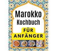 Marokko Kochbuch FÜR ANFÄNGER: Köstliche und authentische Rezepte für Tajines und Couscous. Leckere Rezepte für marokkanische Eintopfgerichte