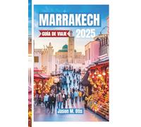 MARRAKECH GUÍA DE VIAJE 2025: Itinerarios exclusivos, zocos ocultos, palacios vibrantes y auténticas experiencias marroquíes