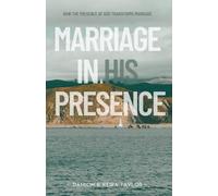 Marriage in His Presence: How The Presence of God Transforms Marriage