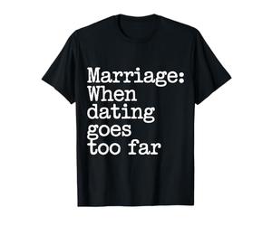 Marriage When Dating Goes Too Far - T-Shirt
