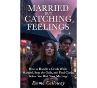 MARRIED BUT CATCHING FEELINGS: HOW TO HANDLE A CRUSH WHILE MARRIED, STOP THE GUILT, AND FIND CLARITY BEFORE YOU RISK YOUR MARRIAGE