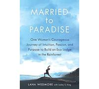 Married To Paradise: One Woman's Courageous Journey Of Intuition, Passion, And Purpose To Build An Eco Lodge In The Rainforest
