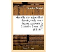 Marseille d'hier, d'aujourd'hui, de demain, étude locale, lecture Académie de Marseille, 2 juin 1867 - Sébastien Berteaut - Hachette Bnf - broché - Livre