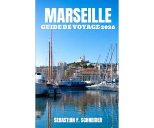 MARSEILLE GUIDE DE VOYAGE 2026: Au-delà du Vieux-Port : quartiers authentiques, escapades côtières, saveurs provençales, trésors cachés et conseils pour un séjour inoubliable à Marseille