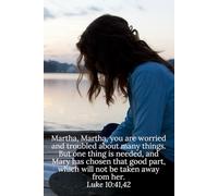Martha, Martha, you are worried and troubled about many things. But one thing is needed, and Mary has chosen that good part, which will not be taken away from her. Luke 10:41,42 - Daily Journal