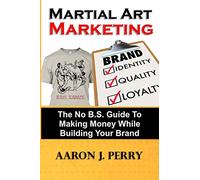 Martial Art Marketing - Build Your Brand: A No B.S. Guide To Making Money While Building Your Brand