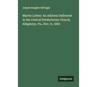 Martin Luther: An Address Delivered in the Central Presbyterian Church, Allegheny, Pa., Nov. 9, 1883
