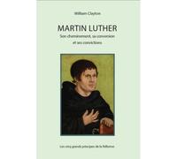 Martin Luther : son cheminement, sa conversion et ses convictions - les cinq grands principes de la réforme Les cinq grands principes de la Réforme - William Clayton - CLC France - broché - Biographie