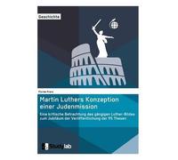 Martin Luthers Konzeption Einer Judenmission. Eine Kritische Betrachtung Des Gängigen Luther-Bildes Zum Jubiläum Der Veröffentlichung Der 95 Thesen