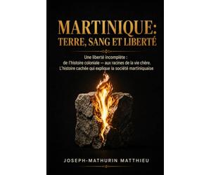 MARTINIQUE: TERRE, SANG ET LIBERTÉ: Une liberté incomplète: de l'histoire coloniale - l'enfer du Code Noir - aux racines de la vie chère. L’histoire cachée qui explique encore la société martiniquai