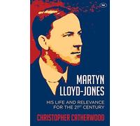 Martyn Lloyd-jones: His Life and Relevance for the 21st Century