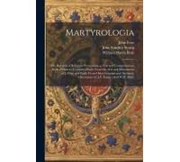 Martyrologia; Or, Records Of Religious Persecution, A New And Comprehensive Book Of Martyrs Compiled Partly From The Acts And Monuments Of J. Foxe And