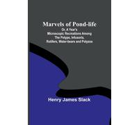 Marvels Of Pond-Life; Or, A Year's Microscopic Recreations Among The Polyps, Infusoria, Rotifers, Water-Bears And Polyzoa
