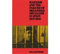 Marxism and the Failure of Organised Socialism in Spain, 1879-1936 Paul Heywood (Auteur)