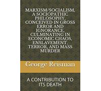 MARXISM/SOCIALISM, A SOCIOPATHIC PHILOSOPHY CONCEIVED IN GROSS ERROR AND IGNORANCE, CULMINATING IN ECONOMIC CHAOS, ENSLAVEMENT, TERROR, AND MASS MURDER: A CONTRIBUTION TO ITS DEATH