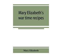 Mary Elizabeth's War Time Recipes; Containing Many Simple But Excellent Recipes. For Wheatless Cakes And Bread, Meatless Dishes, Sugarless Candies, Delicious War Time Desserts, And Many Other Delectab