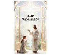 Mary Magdalene And The Love of Jesus: A Journey of Faith, Devotion, and Spiritual Transformation