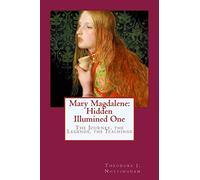 Mary Magdalene: Hidden Illumined One: The Journey, the Legends, the Teachings