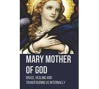 Mary Mother Of God: Grace, Healing And Transfiguring Us Internally: Original Pictures Of The Mother Of Jesus