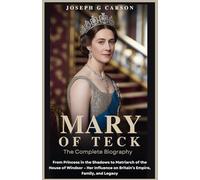 MARY OF TECK : The Complete Biography: From Princess in the Shadows to Matriarch of the House of Windsor - Her Influence on Britain’s Empire, Family, and Legacy