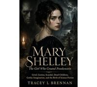Mary Shelley: The Girl Who Created Frankenstein: Grief, Genius, Scandal, Dead Children, Gothic Imagination, and the Birth of Science Fiction